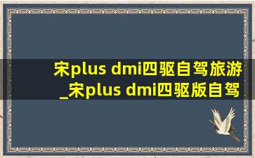 宋plus dmi四驱自驾旅游_宋plus dmi四驱版自驾游